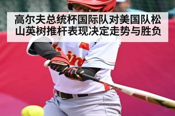 高尔夫总统杯国际队对美国队松山英树推杆表现决定走势与胜负